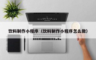 扶余饮料制作小程序（饮料制作小程序怎么做）
