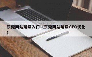 扶余东莞网站建设入门（东莞网站建设GEO优化）