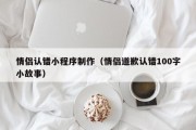 扶余情侣认错小程序制作（情侣道歉认错100字小故事）
