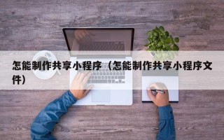 扶余怎能制作共享小程序（怎能制作共享小程序文件）