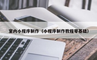 扶余室内小程序制作（小程序制作教程零基础）