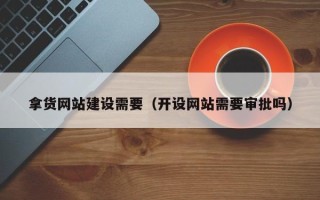 扶余拿货网站建设需要（开设网站需要审批吗）