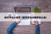 扶余制作评估小程序（制作评估小程序怎么做）