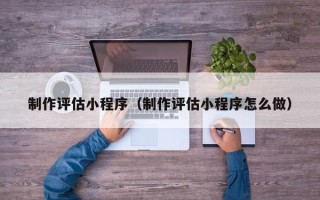 扶余制作评估小程序（制作评估小程序怎么做）